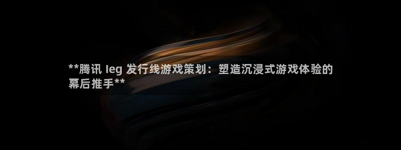 新宝GG平台德711.112如何处理：**腾讯 Ieg 发行线游戏策划：塑造沉浸式游戏体验的
幕后推手**