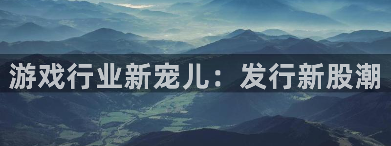新宝gg一创造奇迹登陆：游戏行业新宠儿：发行新股潮