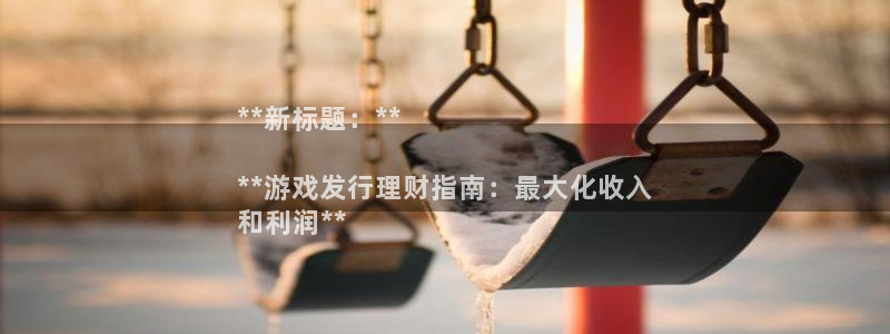 新宝gg创造奇迹为什么登录不了了：**新标题：**

**游戏发行理财指南：最大化收入
和利润**