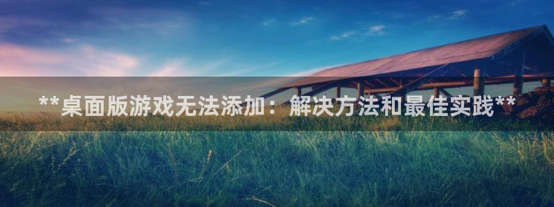 新宝gg创造奇迹在线登录：**桌面版游戏无法添加：解决方法和最佳实践**
