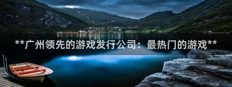 新宝gg平台注册登录指南：**广州领先的游戏发行公司：最热门的游戏**