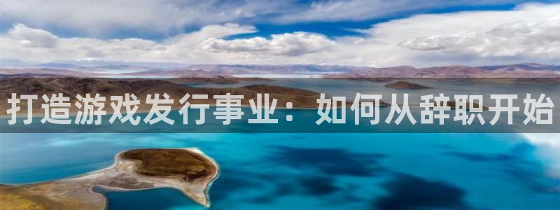 新宝GG平台注册开户：打造游戏发行事业：如何从辞职开始