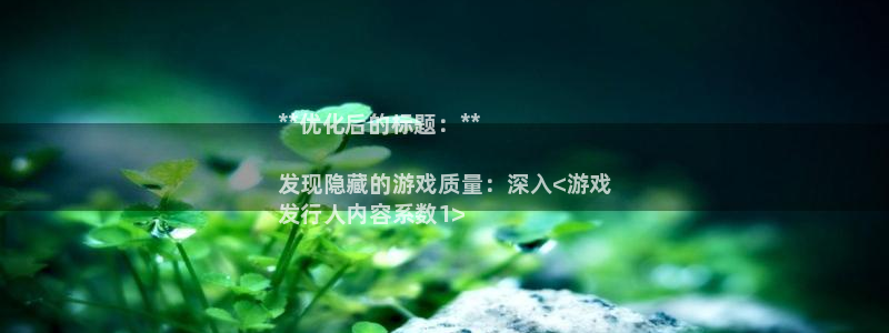 新宝gg一创造奇迹登录：**优化后的标题：**

发现隐藏的游戏质量：深入<游戏
发行人内容系数1>
