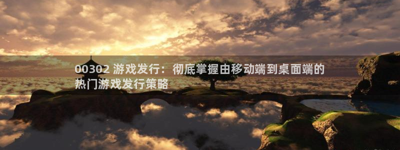 新宝5gg一创造奇迹：00302 游戏发行：彻底掌握由移动端到桌面端的
热门游戏发行策略