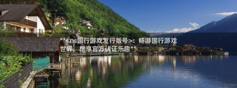新宝gg官网登录找代理：**<ns国行游戏发行版号>：畅游国行游戏
世界，尽享官方认证乐趣**