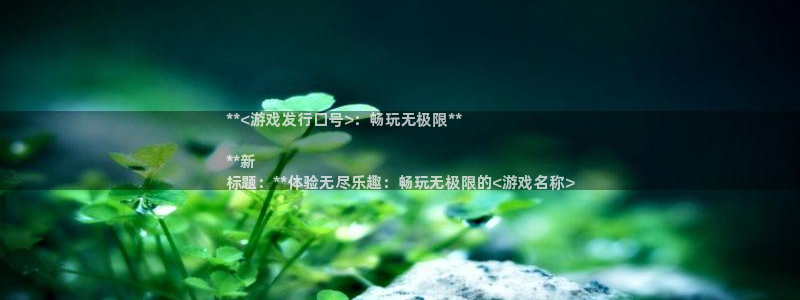 新宝gg一创造奇迹代理测速：**<游戏发行口号>：畅玩无极限**

**新
标题：**体验无尽乐趣：畅玩无极限的<游戏名称>