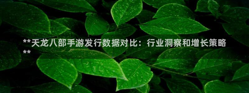 新宝gg平台：**天龙八部手游发行数据对比：行业洞察和增长策略
**
