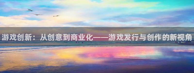 新宝gg官网登录地址：游戏创新：从创意到商业化——游戏发行与创作的新视角